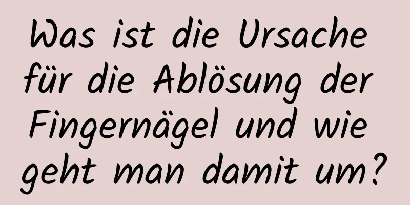 Was ist die Ursache für die Ablösung der Fingernägel und wie geht man damit um?