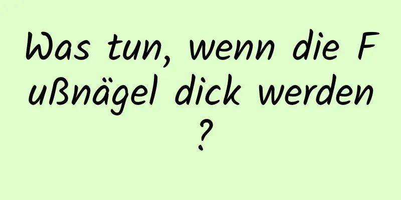 Was tun, wenn die Fußnägel dick werden?