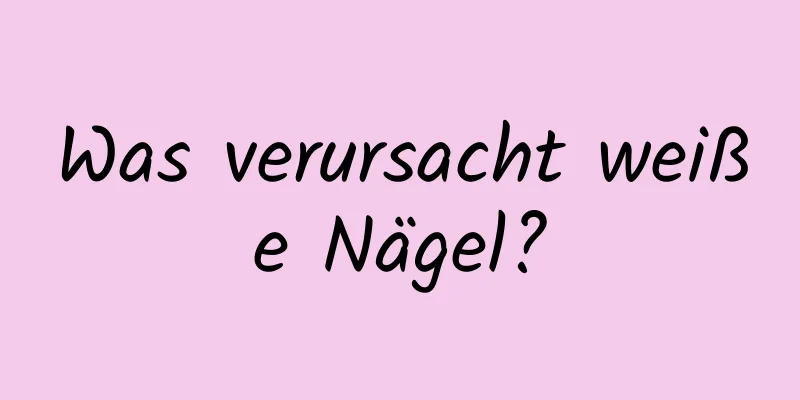 Was verursacht weiße Nägel?