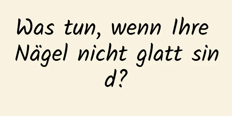 Was tun, wenn Ihre Nägel nicht glatt sind?