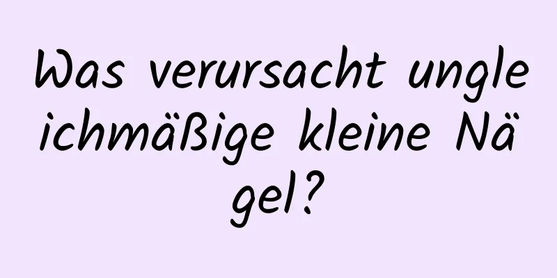 Was verursacht ungleichmäßige kleine Nägel?