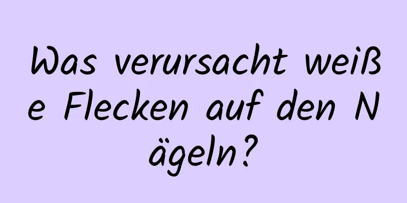 Was verursacht weiße Flecken auf den Nägeln?