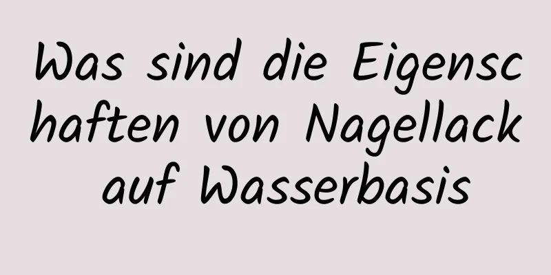 Was sind die Eigenschaften von Nagellack auf Wasserbasis