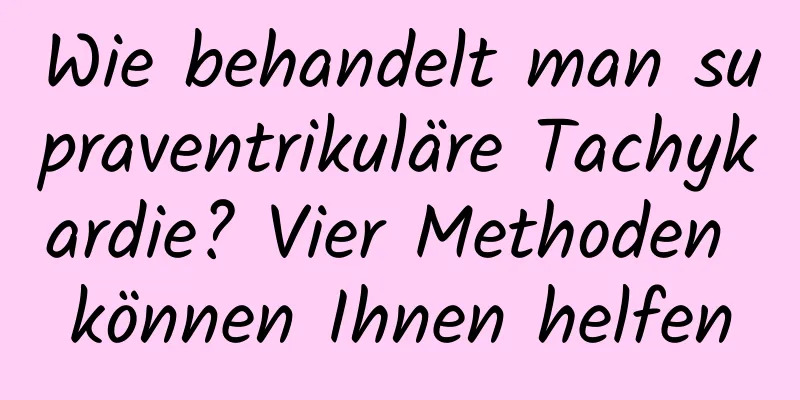 Wie behandelt man supraventrikuläre Tachykardie? Vier Methoden können Ihnen helfen