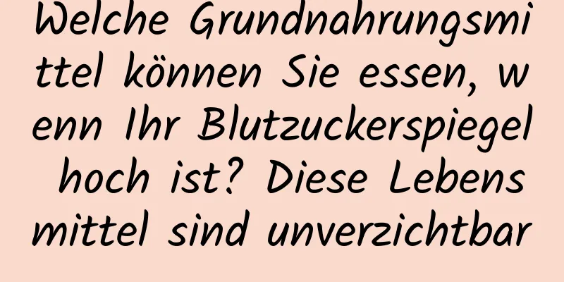 Welche Grundnahrungsmittel können Sie essen, wenn Ihr Blutzuckerspiegel hoch ist? Diese Lebensmittel sind unverzichtbar
