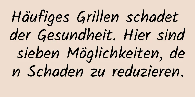 Häufiges Grillen schadet der Gesundheit. Hier sind sieben Möglichkeiten, den Schaden zu reduzieren.
