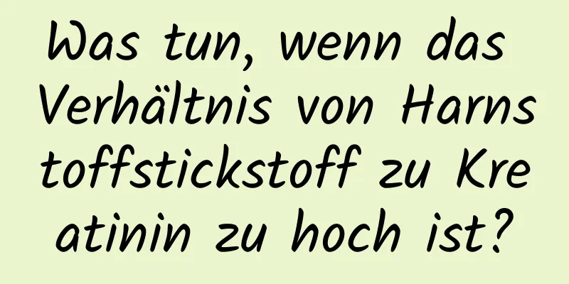 Was tun, wenn das Verhältnis von Harnstoffstickstoff zu Kreatinin zu hoch ist?