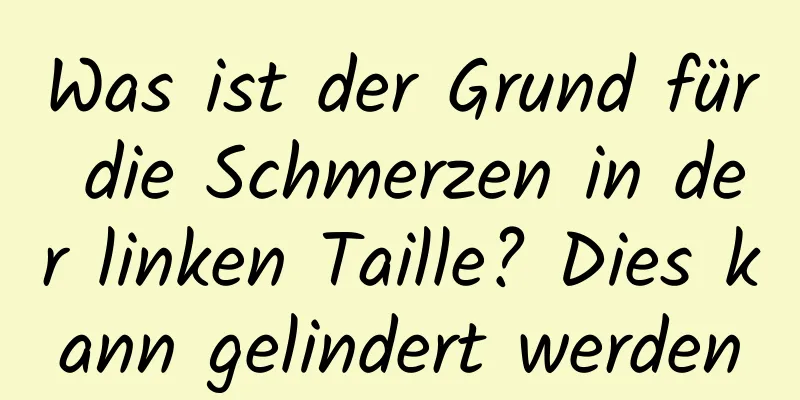 Was ist der Grund für die Schmerzen in der linken Taille? Dies kann gelindert werden