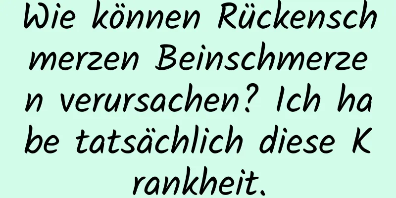 Wie können Rückenschmerzen Beinschmerzen verursachen? Ich habe tatsächlich diese Krankheit.