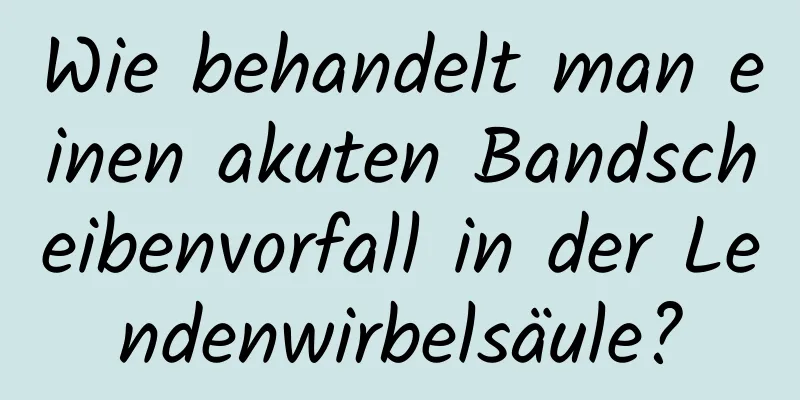 Wie behandelt man einen akuten Bandscheibenvorfall in der Lendenwirbelsäule?
