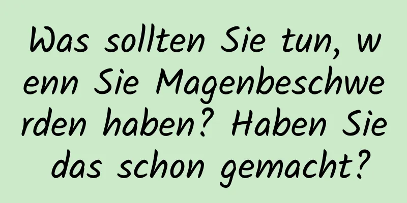 Was sollten Sie tun, wenn Sie Magenbeschwerden haben? Haben Sie das schon gemacht?