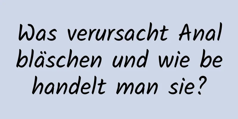 Was verursacht Analbläschen und wie behandelt man sie?