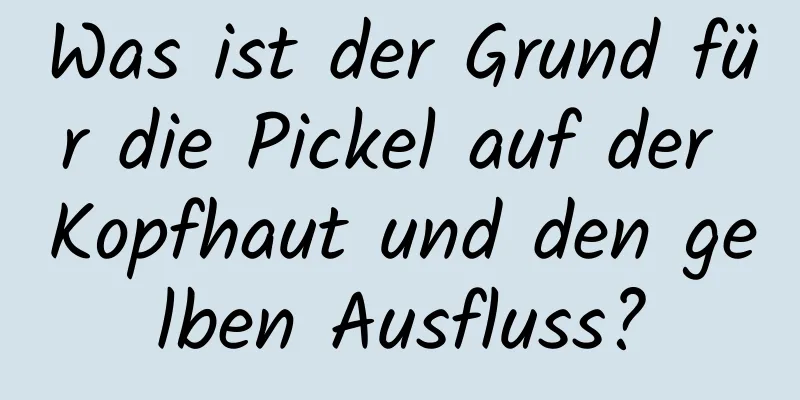 Was ist der Grund für die Pickel auf der Kopfhaut und den gelben Ausfluss?