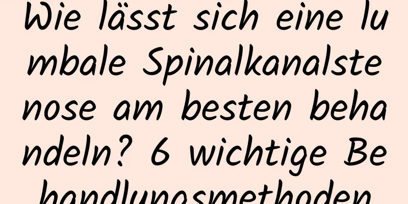 Wie lässt sich eine lumbale Spinalkanalstenose am besten behandeln? 6 wichtige Behandlungsmethoden