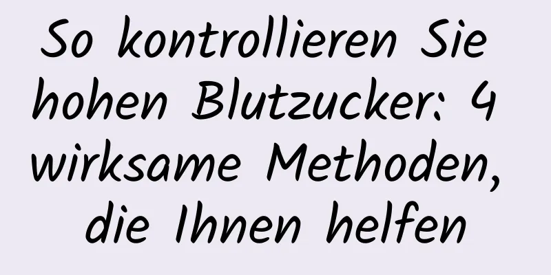 So kontrollieren Sie hohen Blutzucker: 4 wirksame Methoden, die Ihnen helfen