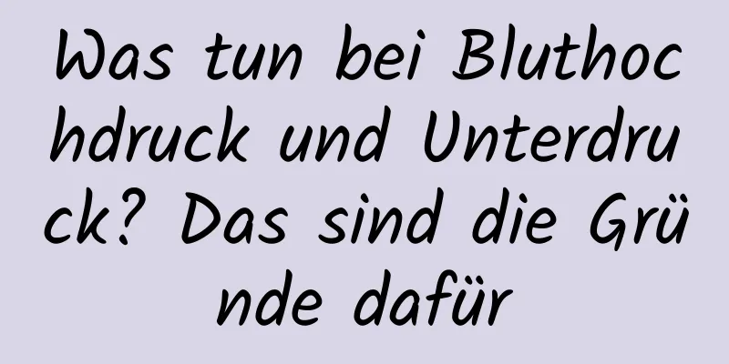 Was tun bei Bluthochdruck und Unterdruck? Das sind die Gründe dafür