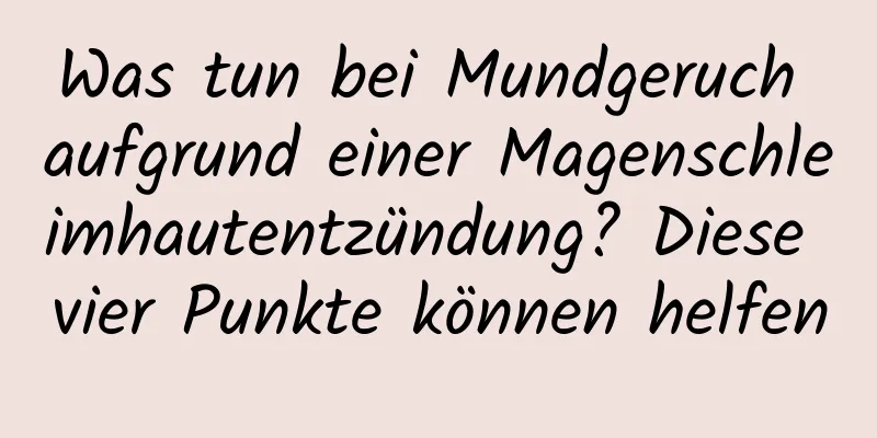 Was tun bei Mundgeruch aufgrund einer Magenschleimhautentzündung? Diese vier Punkte können helfen