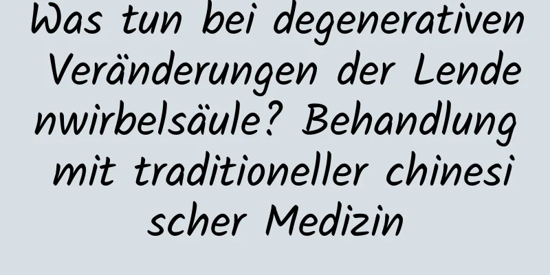 Was tun bei degenerativen Veränderungen der Lendenwirbelsäule? Behandlung mit traditioneller chinesischer Medizin