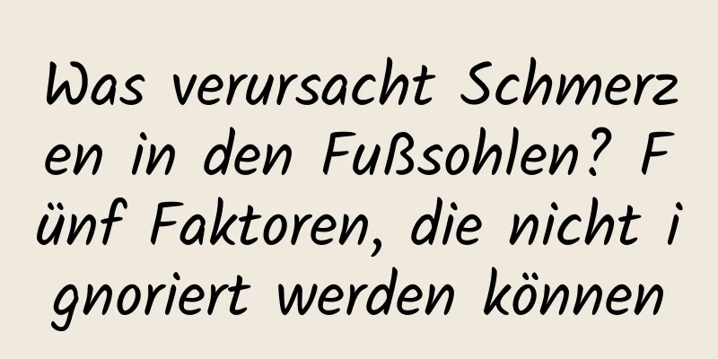 Was verursacht Schmerzen in den Fußsohlen? Fünf Faktoren, die nicht ignoriert werden können
