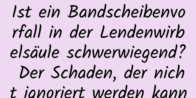 Ist ein Bandscheibenvorfall in der Lendenwirbelsäule schwerwiegend? Der Schaden, der nicht ignoriert werden kann