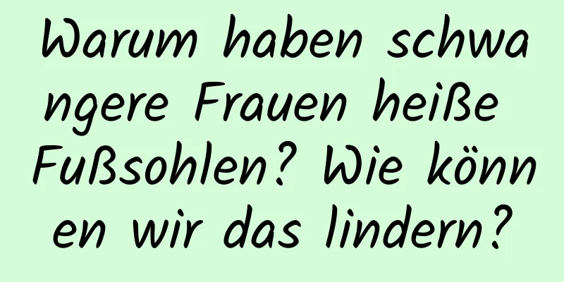 Warum haben schwangere Frauen heiße Fußsohlen? Wie können wir das lindern?