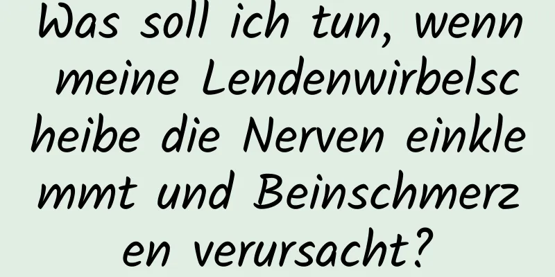Was soll ich tun, wenn meine Lendenwirbelscheibe die Nerven einklemmt und Beinschmerzen verursacht?