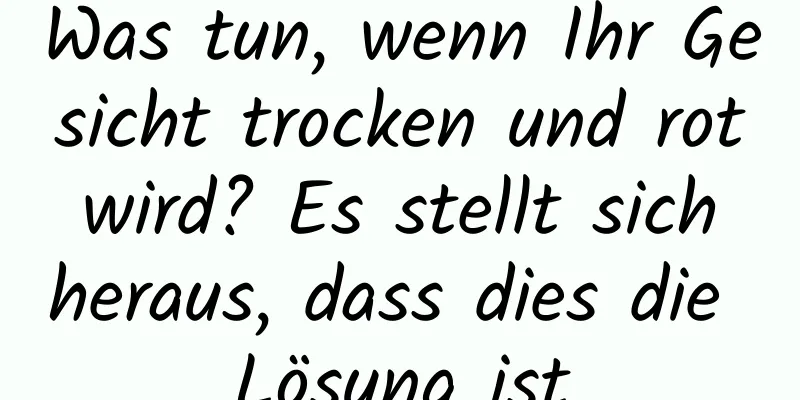 Was tun, wenn Ihr Gesicht trocken und rot wird? Es stellt sich heraus, dass dies die Lösung ist