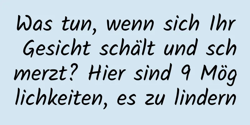 Was tun, wenn sich Ihr Gesicht schält und schmerzt? Hier sind 9 Möglichkeiten, es zu lindern