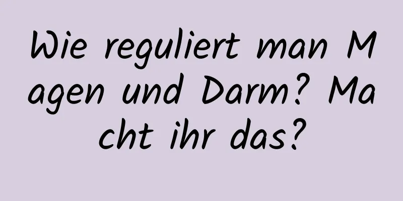 Wie reguliert man Magen und Darm? Macht ihr das?