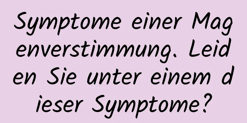 Symptome einer Magenverstimmung. Leiden Sie unter einem dieser Symptome?