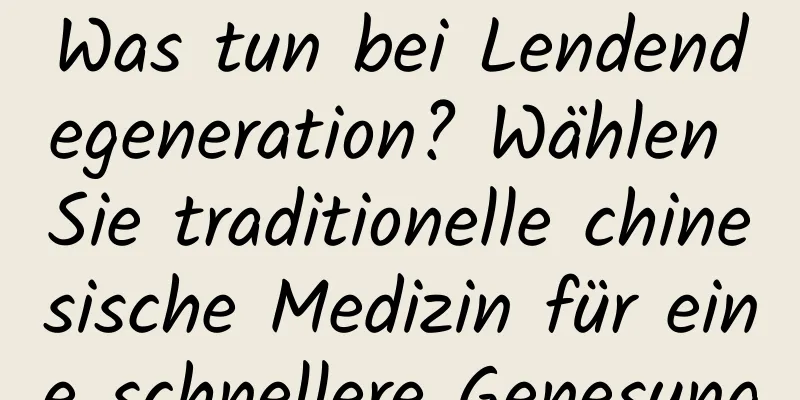 Was tun bei Lendendegeneration? Wählen Sie traditionelle chinesische Medizin für eine schnellere Genesung