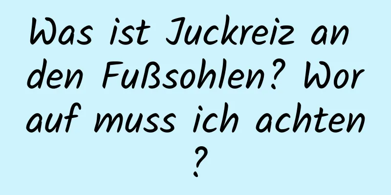 Was ist Juckreiz an den Fußsohlen? Worauf muss ich achten?