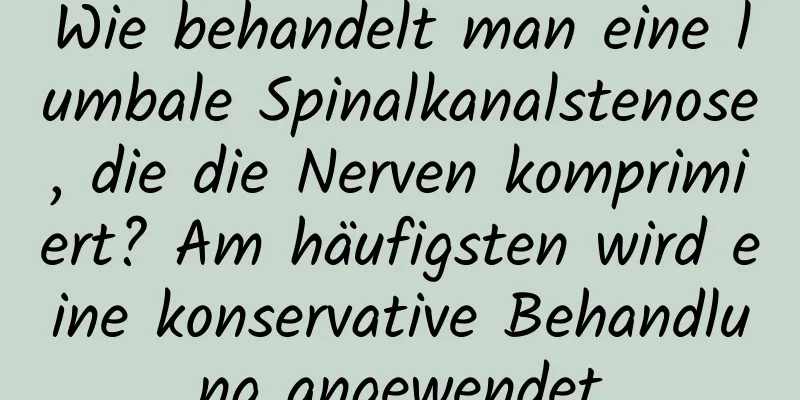 Wie behandelt man eine lumbale Spinalkanalstenose, die die Nerven komprimiert? Am häufigsten wird eine konservative Behandlung angewendet