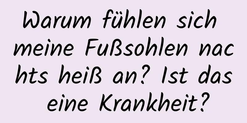 Warum fühlen sich meine Fußsohlen nachts heiß an? Ist das eine Krankheit?