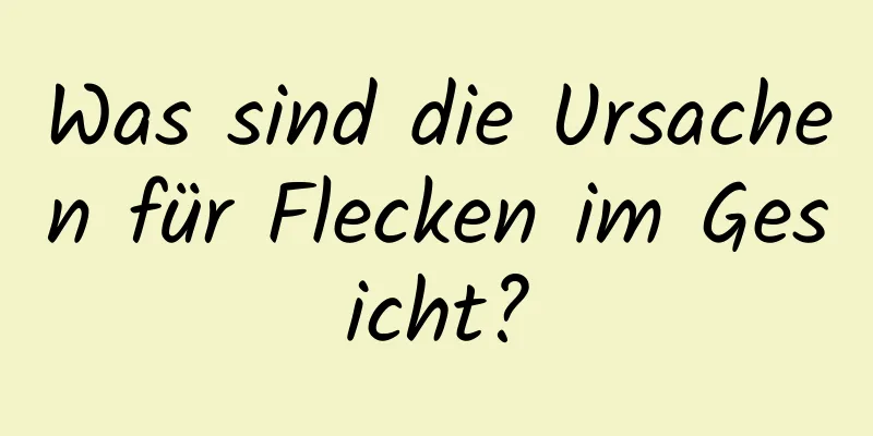 Was sind die Ursachen für Flecken im Gesicht?