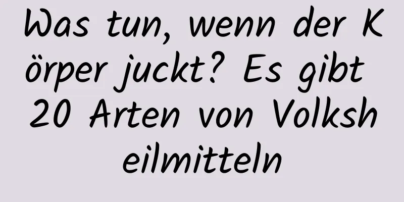 Was tun, wenn der Körper juckt? Es gibt 20 Arten von Volksheilmitteln