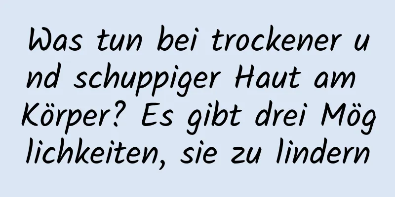 Was tun bei trockener und schuppiger Haut am Körper? Es gibt drei Möglichkeiten, sie zu lindern