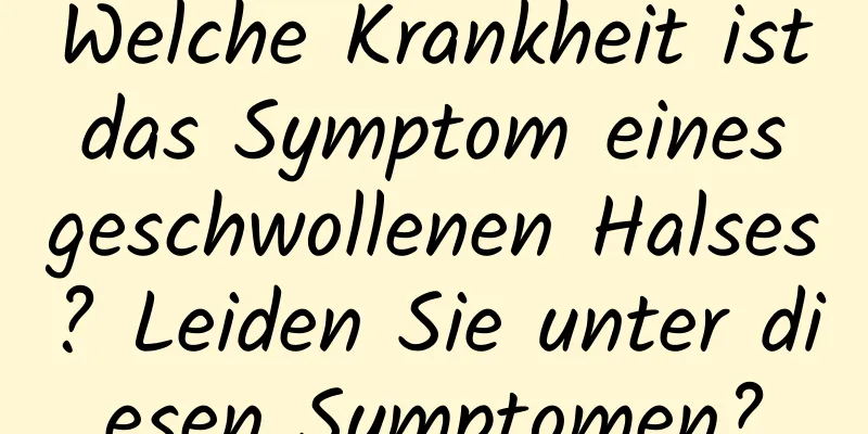 Welche Krankheit ist das Symptom eines geschwollenen Halses? Leiden Sie unter diesen Symptomen?