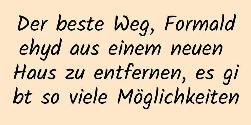 Der beste Weg, Formaldehyd aus einem neuen Haus zu entfernen, es gibt so viele Möglichkeiten