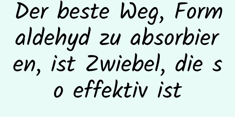 Der beste Weg, Formaldehyd zu absorbieren, ist Zwiebel, die so effektiv ist
