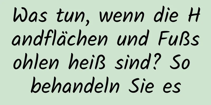 Was tun, wenn die Handflächen und Fußsohlen heiß sind? So behandeln Sie es