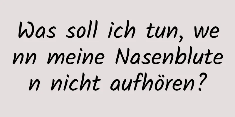 Was soll ich tun, wenn meine Nasenbluten nicht aufhören?