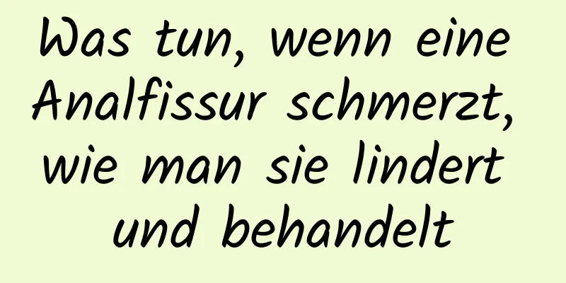 Was tun, wenn eine Analfissur schmerzt, wie man sie lindert und behandelt