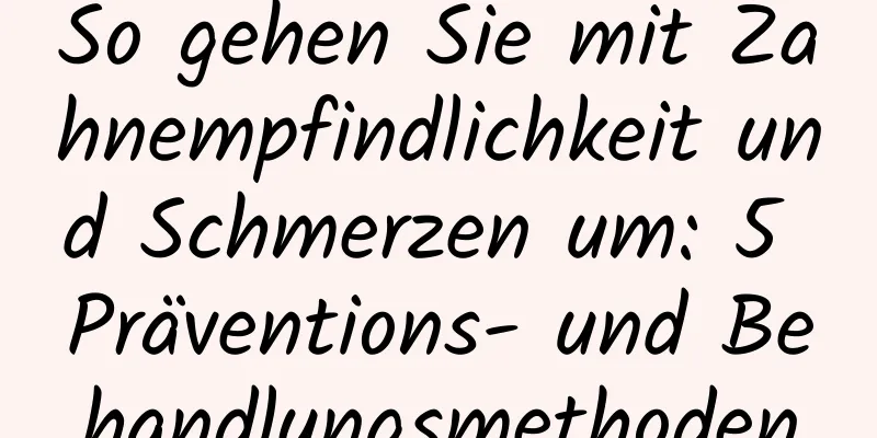 So gehen Sie mit Zahnempfindlichkeit und Schmerzen um: 5 Präventions- und Behandlungsmethoden