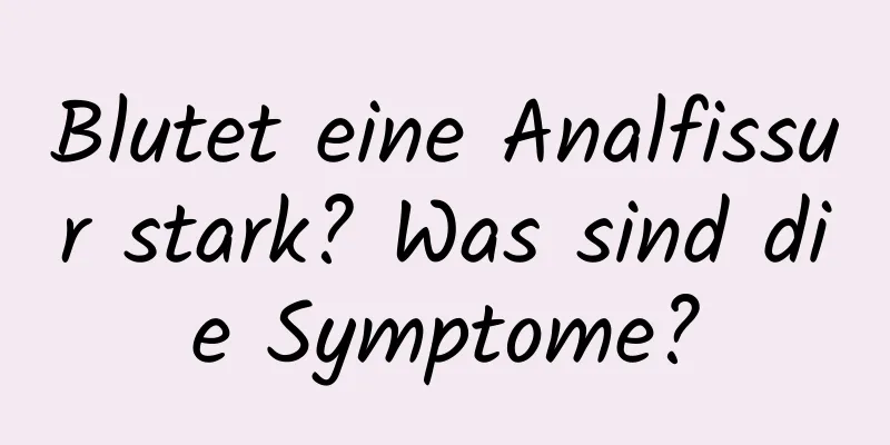 Blutet eine Analfissur stark? Was sind die Symptome?