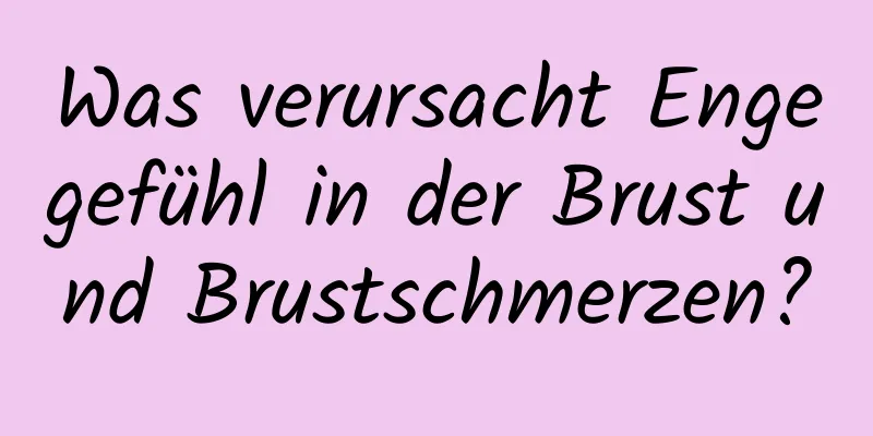 Was verursacht Engegefühl in der Brust und Brustschmerzen?