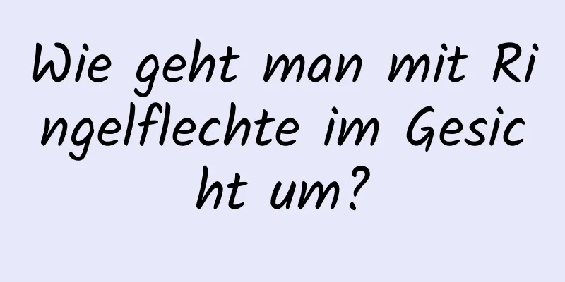 Wie geht man mit Ringelflechte im Gesicht um?