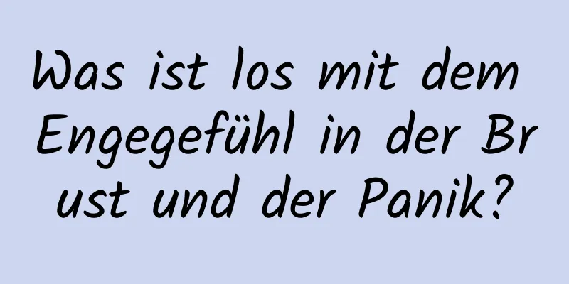 Was ist los mit dem Engegefühl in der Brust und der Panik?