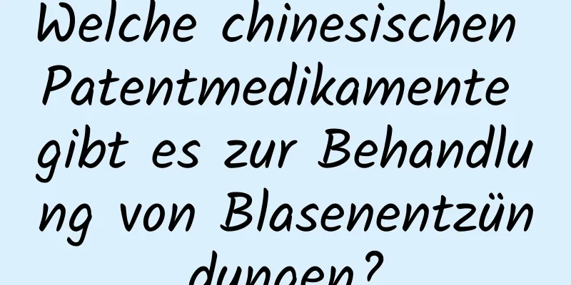 Welche chinesischen Patentmedikamente gibt es zur Behandlung von Blasenentzündungen?