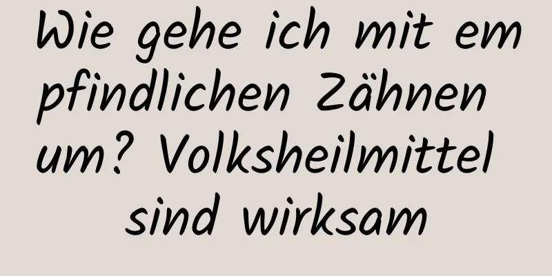 Wie gehe ich mit empfindlichen Zähnen um? Volksheilmittel sind wirksam